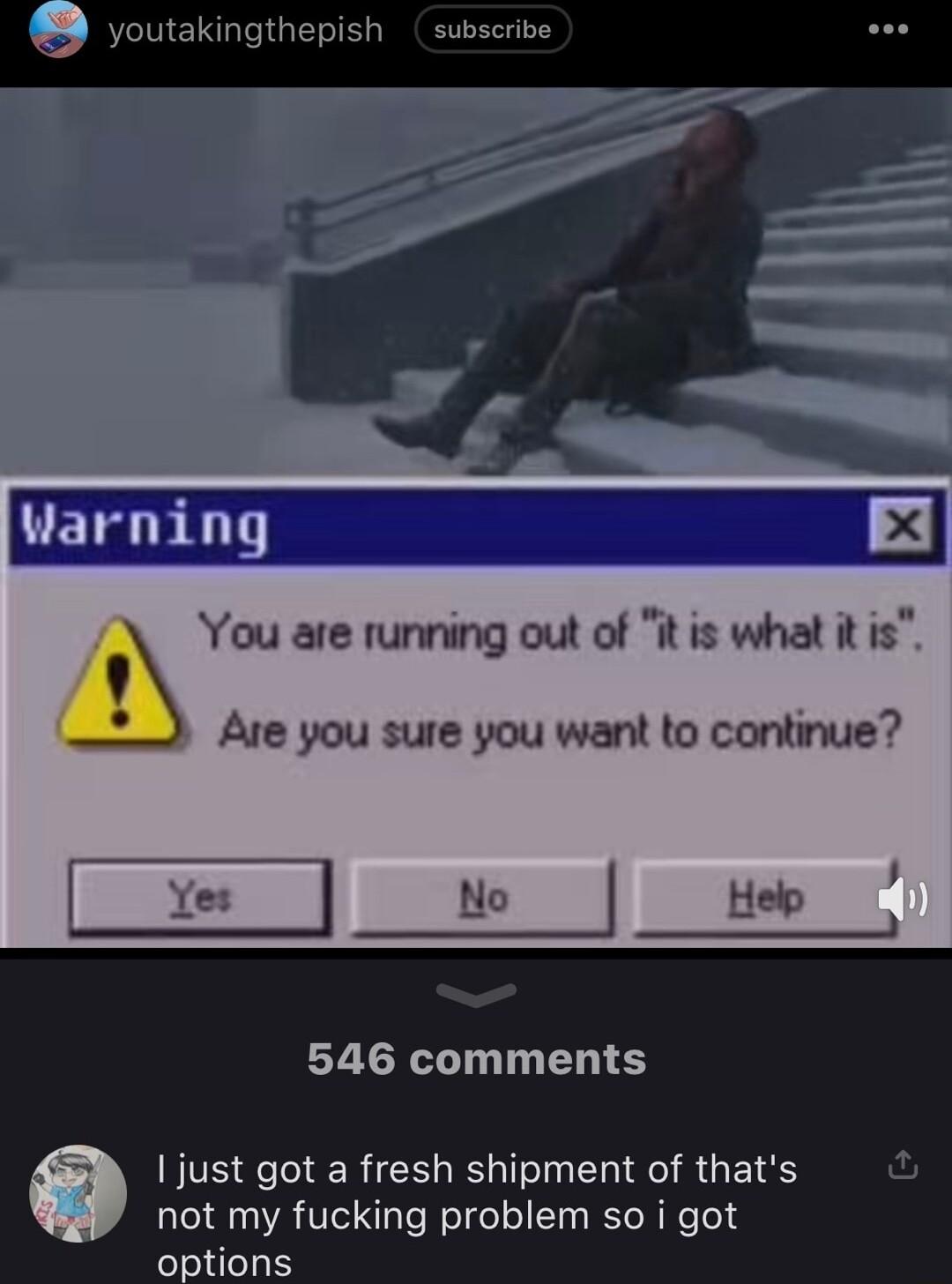 youtakingthepish subscribe You are running out of it is what it is Are you sure you want to continue 546 comments I just got a fresh shipment of thats u not my fucking problem so i got options