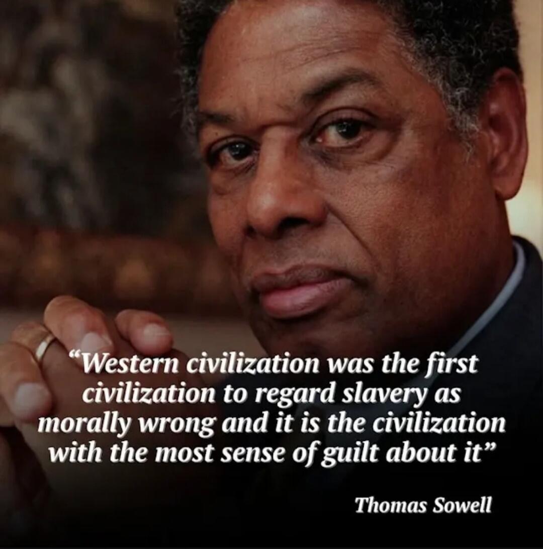 Western civilization was the first civilization to regard slavery as morally wrong and it is the civilization with the most sense of guilt about it. - Thomas Sowell