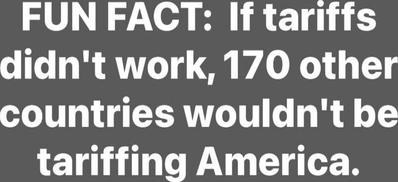FUN FACT: If tariffs didn't work, 170 other countries wouldn't be tariffing America.