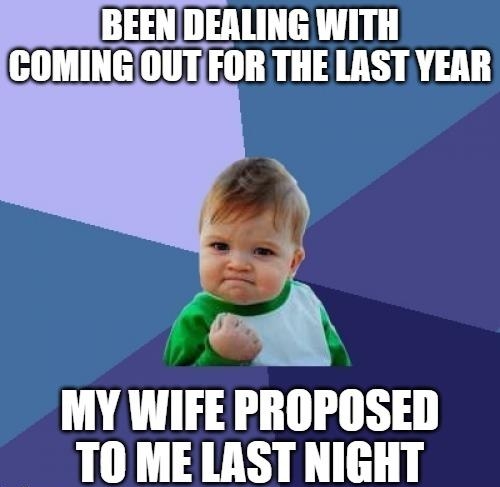 BEENDEALING WITH COMINGOUTFOR THELAST YEAR MY WIFE PROPOSED 0 MELAST NIGHT F