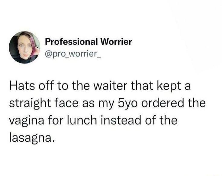 Professional Worrier pro_worrier_ Hats off to the waiter that kept a straight face as my 5yo ordered the vagina for lunch instead of the lasagna