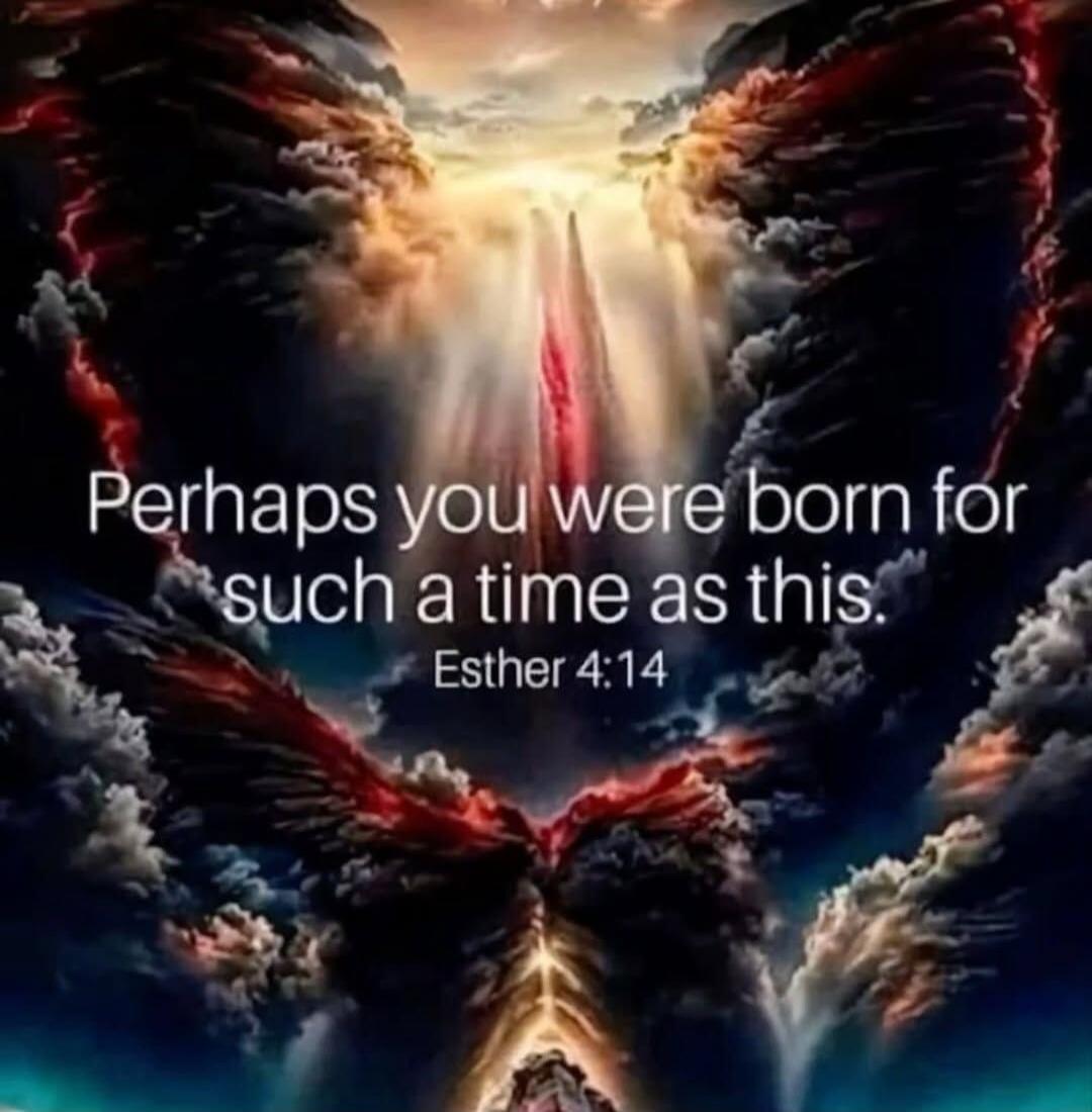 Perhaps you were born for such a time as this. Esther 4:14