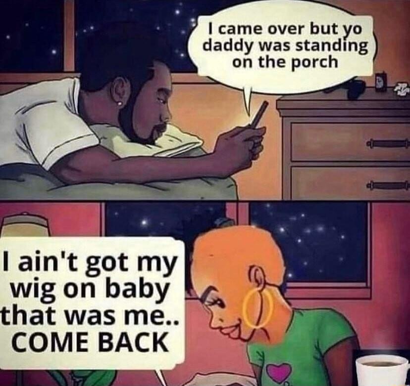 P came over but e daddy was standing 5 on the porch I aint got my wig on baby hat was me COME BACK