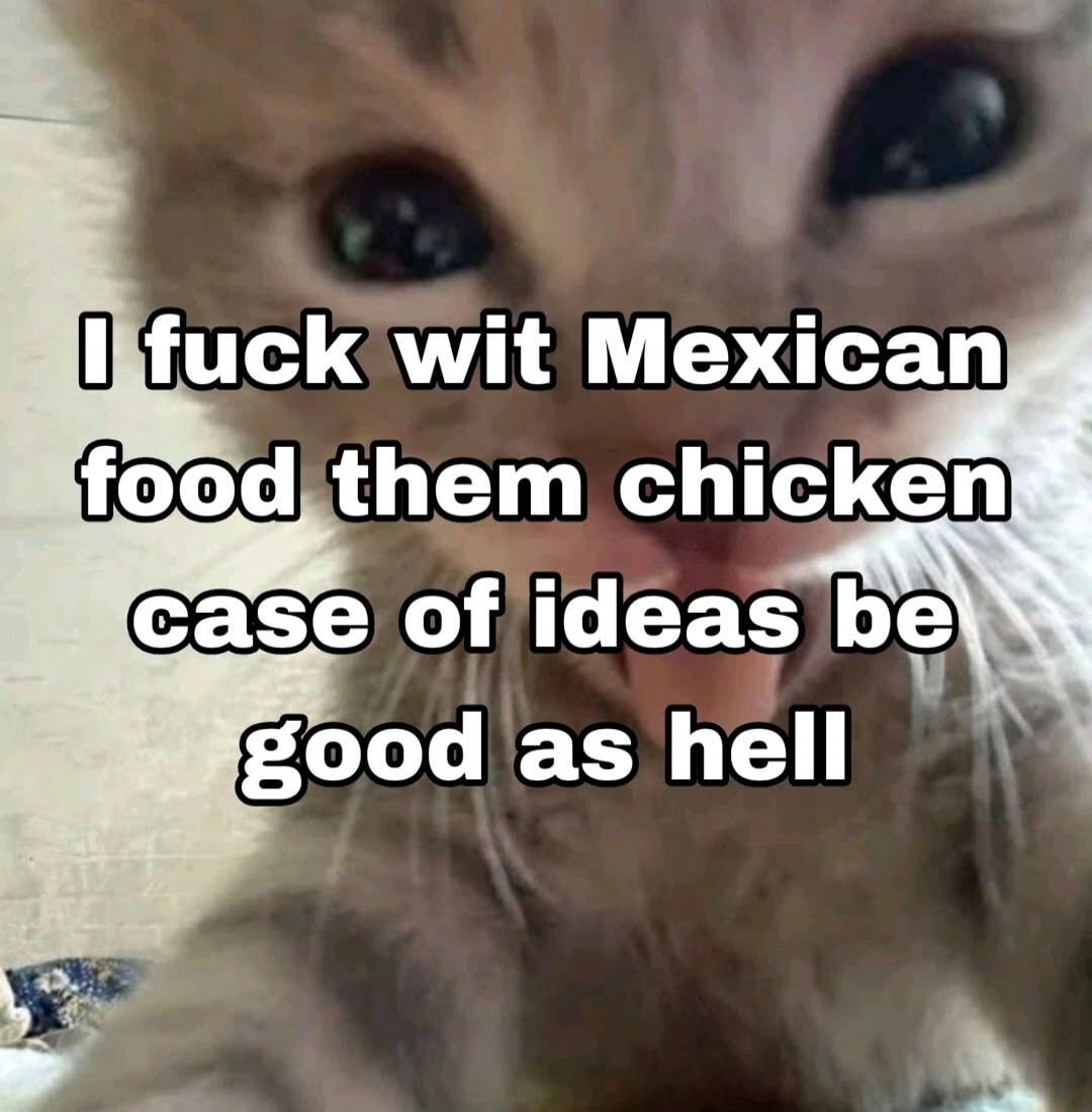 I fuck wit Mexican food them chicken case of ideas be good as hell