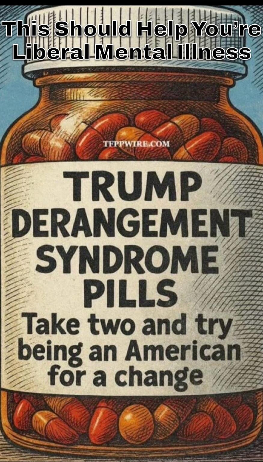 This Should Help You're Liberal Mental Illness TFPPWIRE.COM TRUMP DERANGEMENT SYNDROME PILLS Take two and try being an American for a change