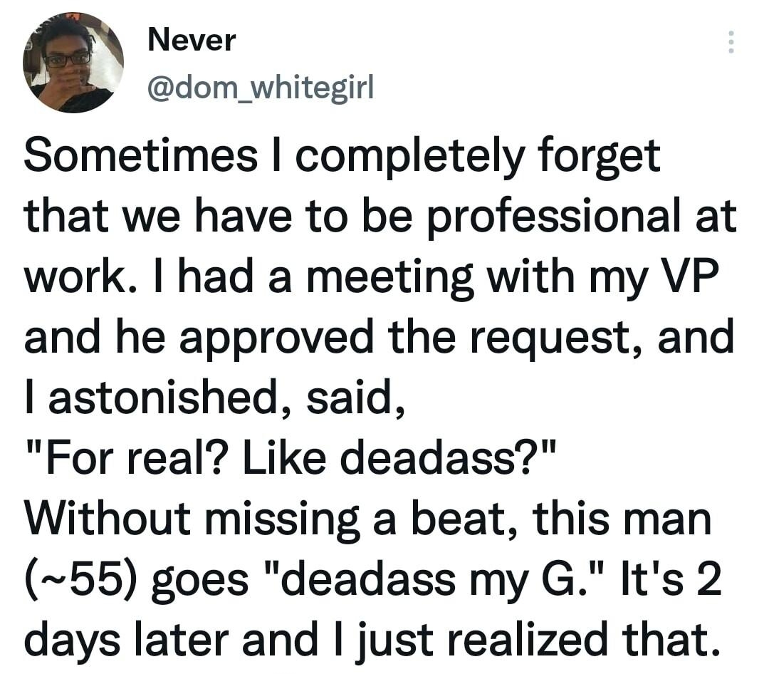 Never dom_whitegirl Sometimes completely forget that we have to be professional at work had a meeting with my VP and he approved the request and astonished said For real Like deadass Without missing a beat this man 55 goes deadass my G Its 2 days later and just realized that 110 12 Jan 22 Twitter for Android