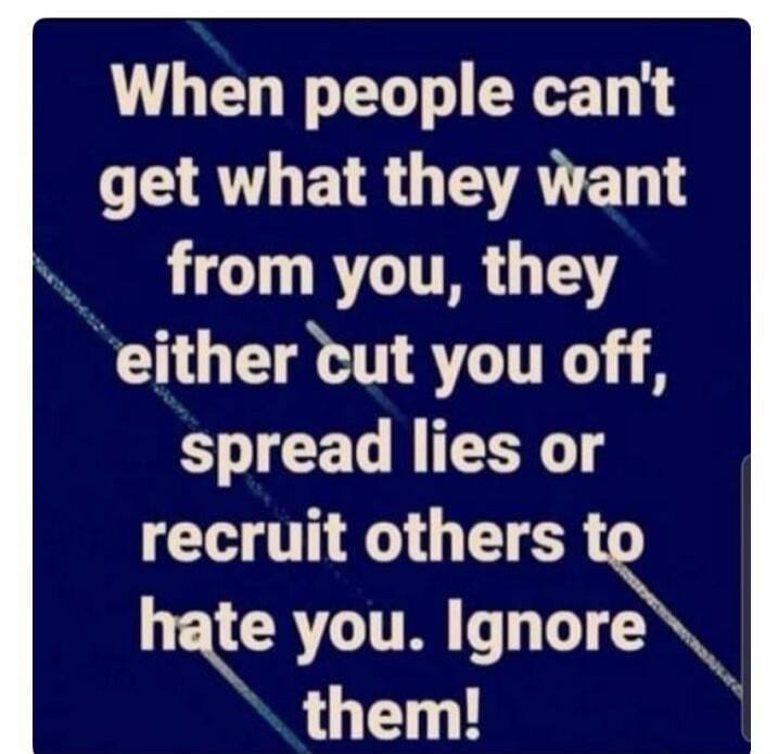 When people can't get what they want from you, they either cut you off, spread lies or recruit others to hate you. Ignore them!
