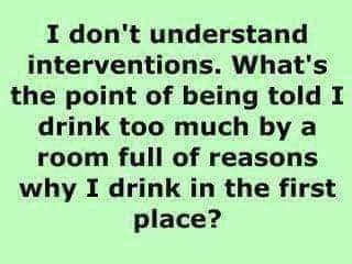 I dont understand interventions Whats the point of being told I drink too much by a room full of reasons why I drink in the first place