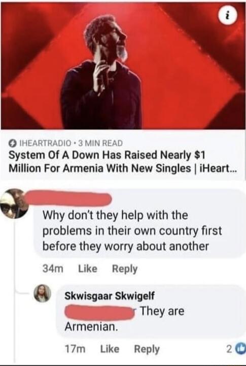 System Of A Down Has Raised Nearly $1 Million For Armenia With New Singles | iHeart...
Comment: Why don't they help with the problems in their own country first before they worry about another
Reply: They are Armenian.
