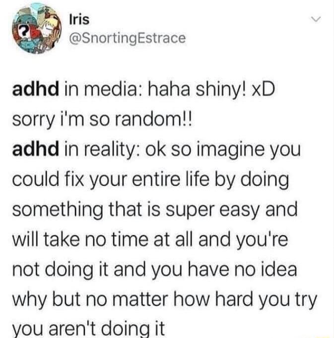 y Iris SnortingEstrace adhd in media haha shiny xD sorry im so random adhd in reality ok so imagine you could fix your entire life by doing something that is super easy and will take no time at all and youre not doing it and you have no idea why but no matter how hard you try you arent doing it