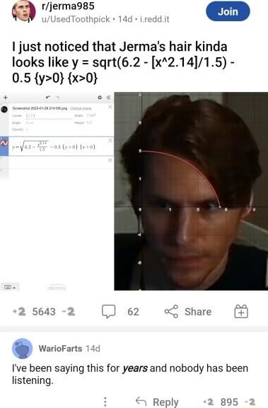 I e D 1 just noticed that Jermas hair kinda looks like y sqrt62 x21415 05 y0 x0 2 5643 62 2 Share WarioFarts Ive been saying this for years and nobody has been listening Reply 895