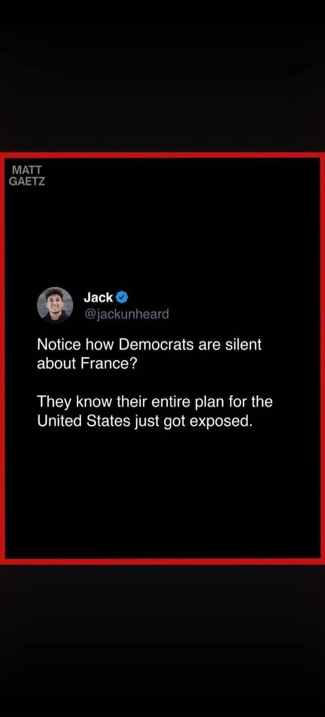 MATT GAETZ Jack @jackunheard Notice how Democrats are silent about France? They know their entire plan for the United States just got exposed.