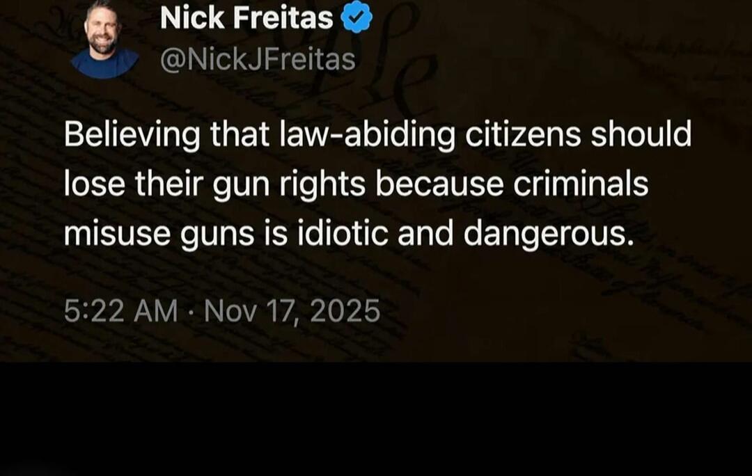 Nick Freitas
@NickJFreitas
Believing that law-abiding citizens should lose their gun rights because criminals misuse guns is idiotic and dangerous.
5:22 AM · Nov 17, 2025