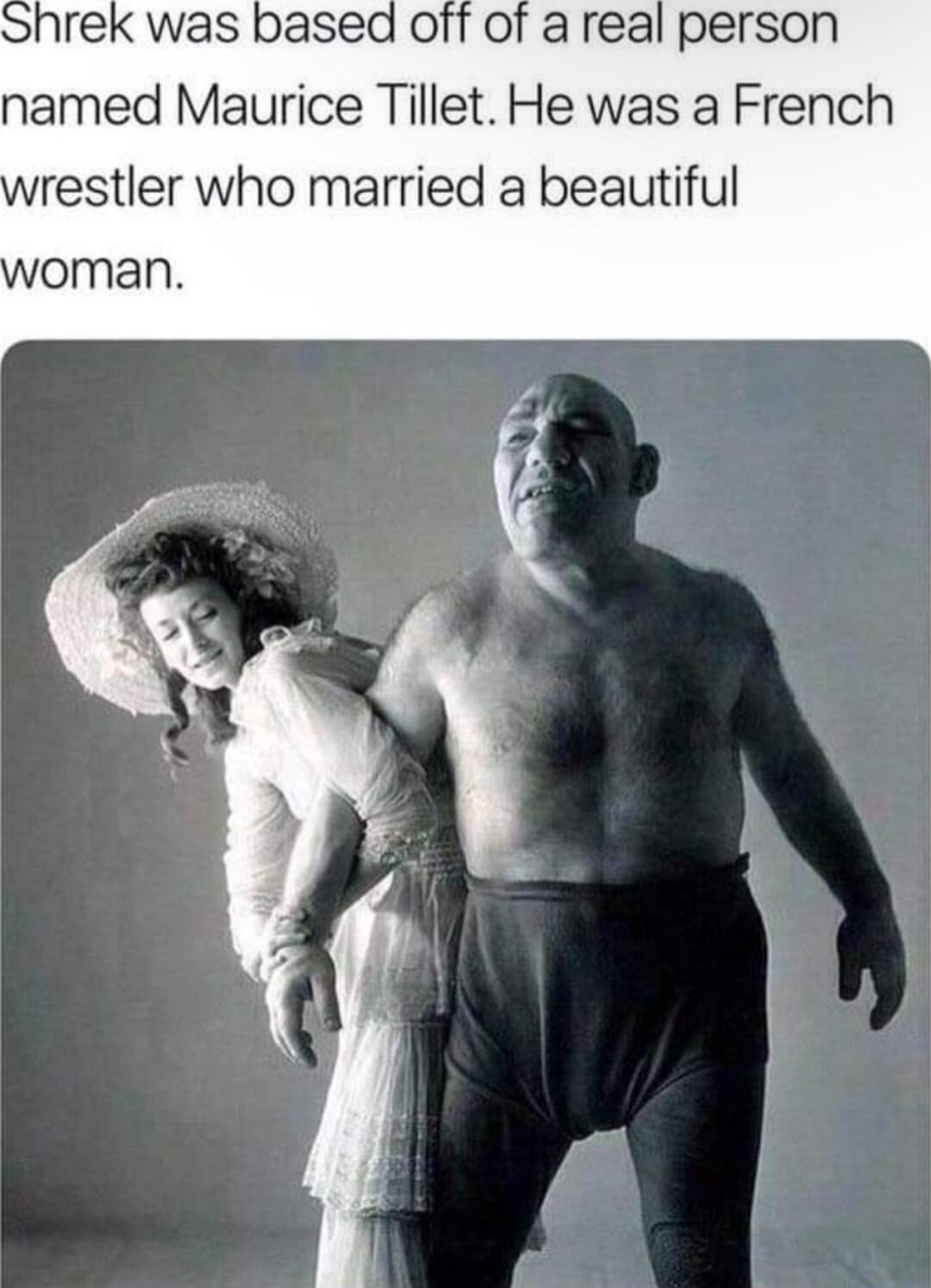 pased off of a real person named Maurice Tillet He was a French restler who married a beautiful oman