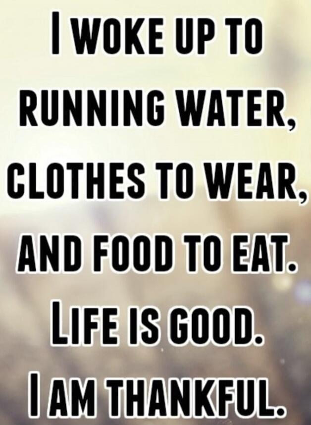 I woke up to running water, clothes to wear, and food to eat. Life is good. I am thankful.