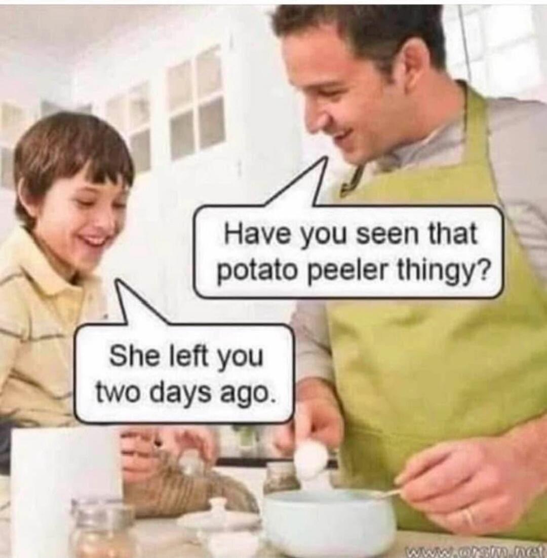Have you seen that potato peeler thingy? She left you two days ago.