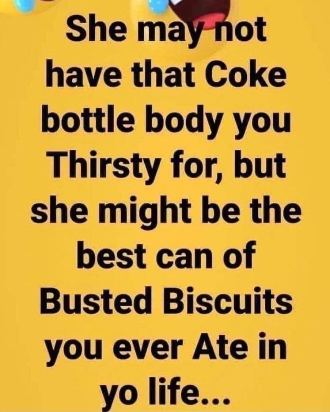 She may not have that Coke bottle body you Thirsty for, but she might be the best can of Busted Biscuits you ever Ate in yo life...