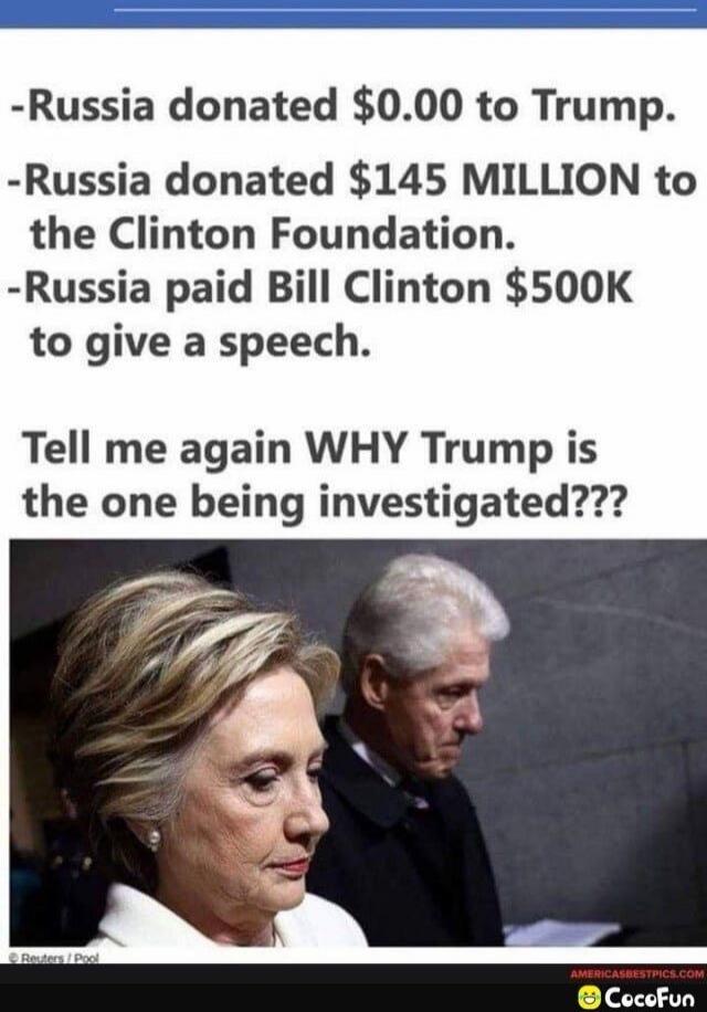 -Russia donated $0.00 to Trump.
-Russia donated $145 MILLION to the Clinton Foundation.
-Russia paid Bill Clinton $500K to give a speech.
Tell me again WHY Trump is the one being investigated???