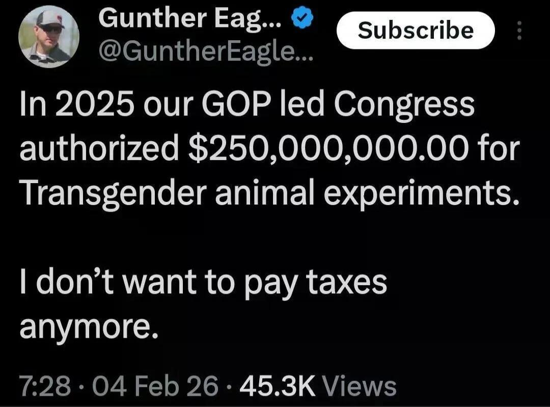 In 2025 our GOP led Congress authorized $250,000,000.00 for Transgender animal experiments. I don’t want to pay taxes anymore.