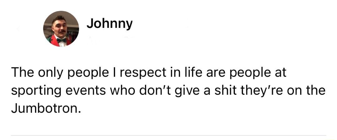 C Johnny The only people respect in life are people at sporting events who dont give a shit theyre on the Jumbotron