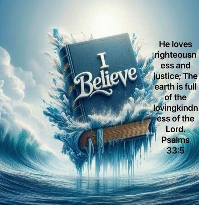 I Believe He loves righteousness and justice; The earth is full of the lovingkindness of the Lord. Psalms 33:5