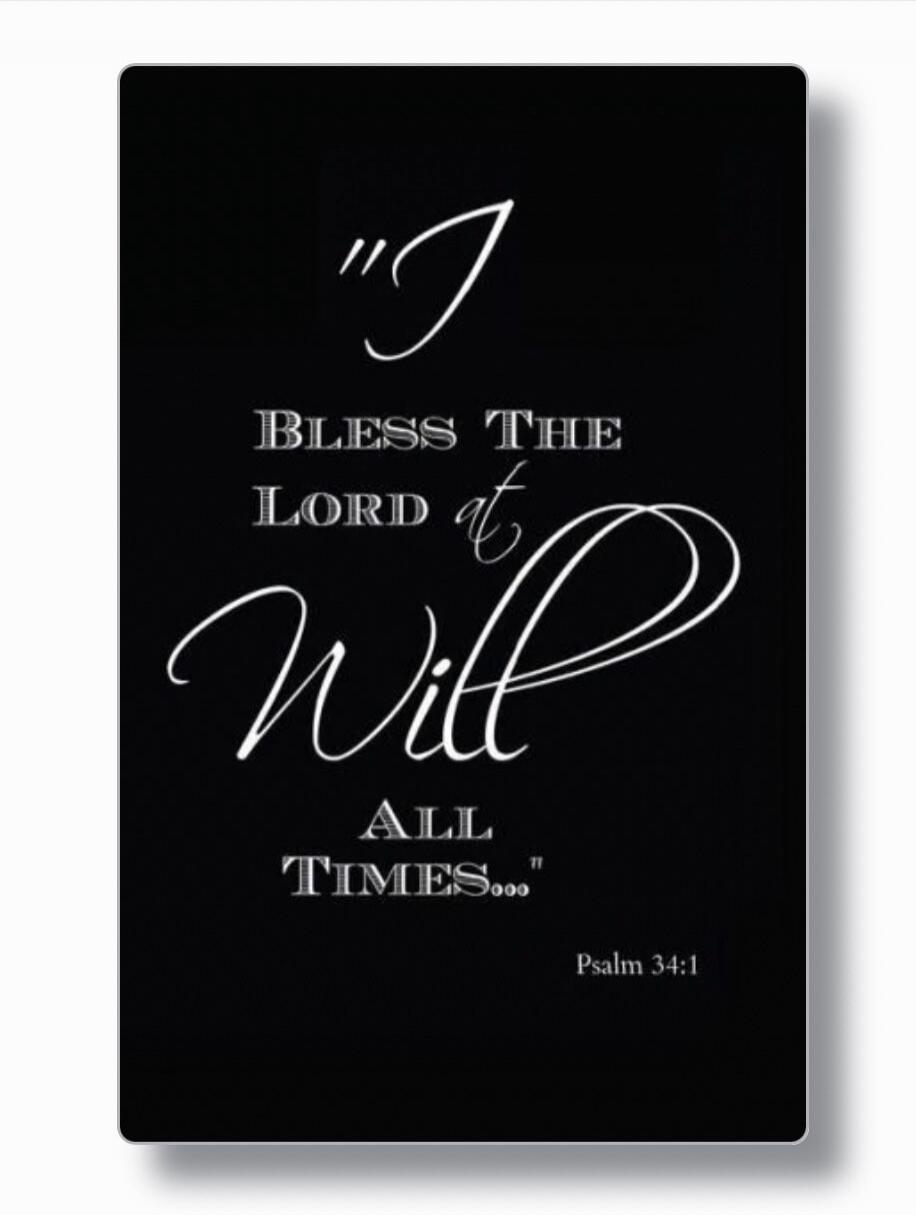 I BLESS THE LORD at Will ALL TIMES... Psalm 34:1
