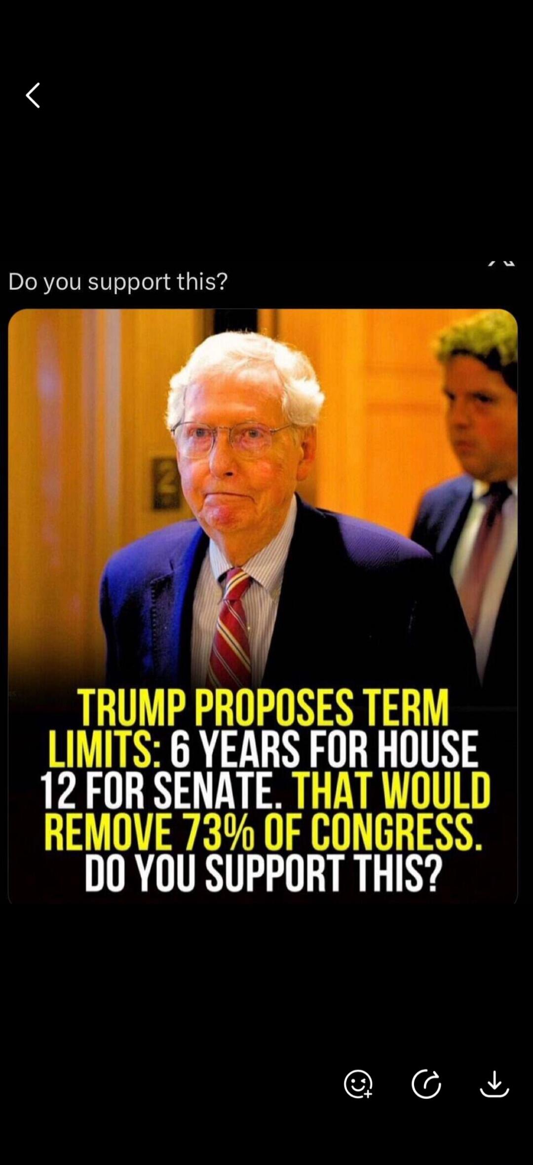 Do you support this? TRUMP PROPOSES TERM LIMITS: 6 YEARS FOR HOUSE 12 FOR SENATE. THAT WOULD REMOVE 73% OF CONGRESS. DO YOU SUPPORT THIS?