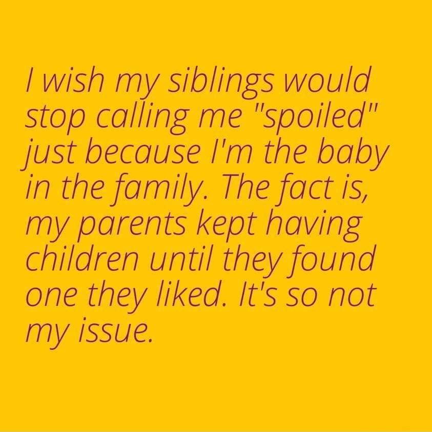 I wish my siblings would stop calling me spoiled Jjust because Im the baby in the family The fact is my parents kept having children until thgy found one they liked Its so not my ssue