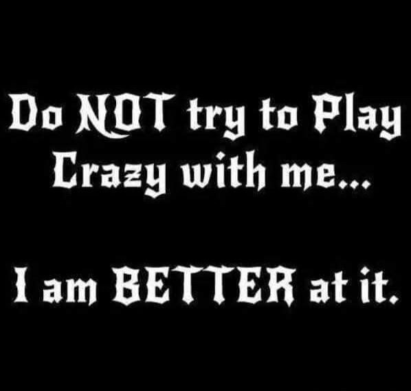 Do NOT try to Play Crazy with me... I am BETTER at it.