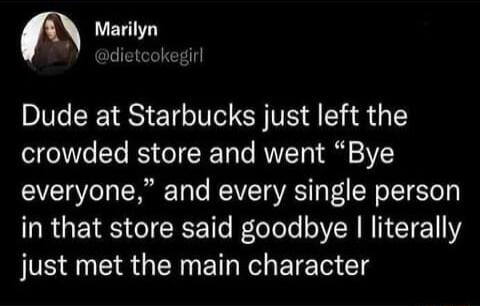 Marilyn dietcokegirl Dude at Starbucks just left the crowded store and went Bye everyone and every single person ERGEEST R T leTole NN T TN 1Y just met the main character