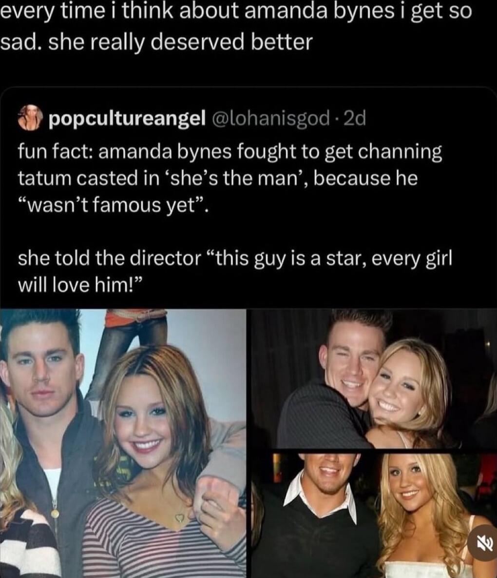 every time i think about amanda bynes i get so sad. she really deserved better

fun fact: amanda bynes fought to get channing tatum casted in 'she's the man', because he 'wasn’t famous yet'.

she told the director 'this guy is a star, every girl will love him!'
