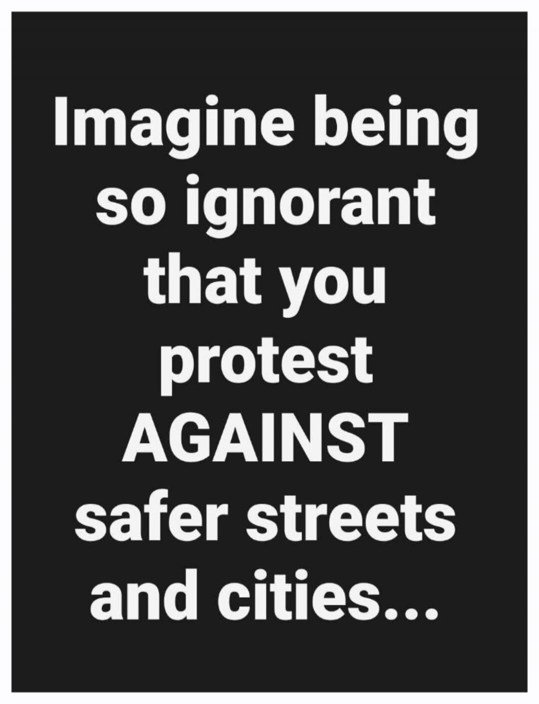 Imagine being so ignorant that you protest AGAINST safer streets and cities...