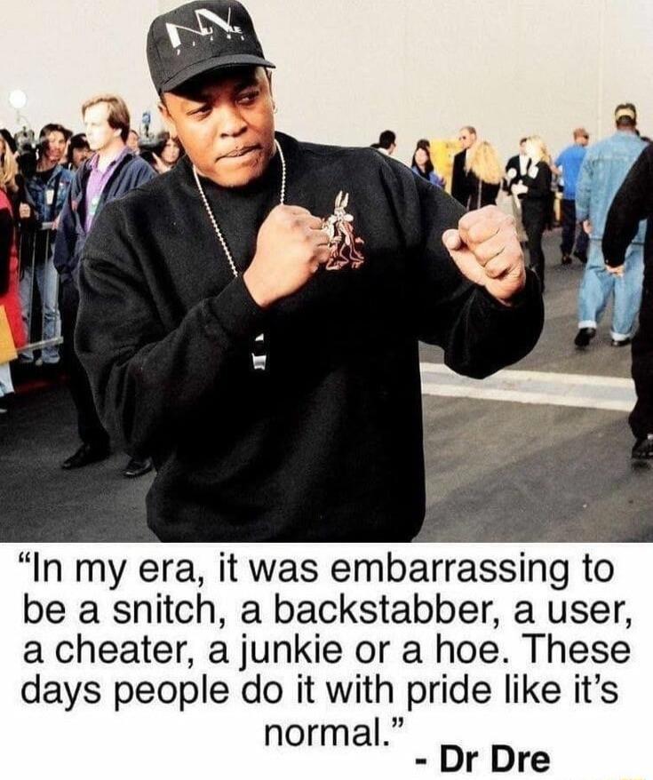 In my era it was embarrassing to be a snitch a backstabber a user a cheater a junkie or a hoe These days people do it with pride like its normal Dr Dre