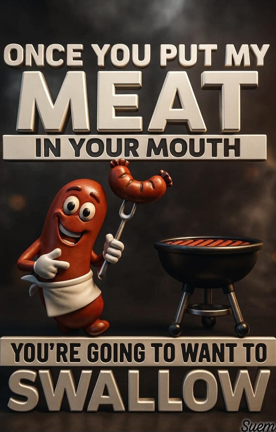 ONCE YOU PUT MY MEAT IN YOUR MOUTH YOU'RE GOING TO WANT TO SWALLOW