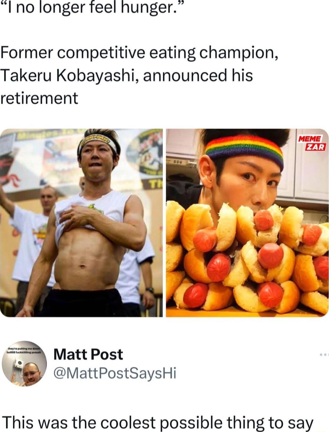 Ino longer feel hunger Former competitive eating champion Takeru Kobayashi announced his retirement 39 MattPostSaysHi This was the coolest possible thing to say