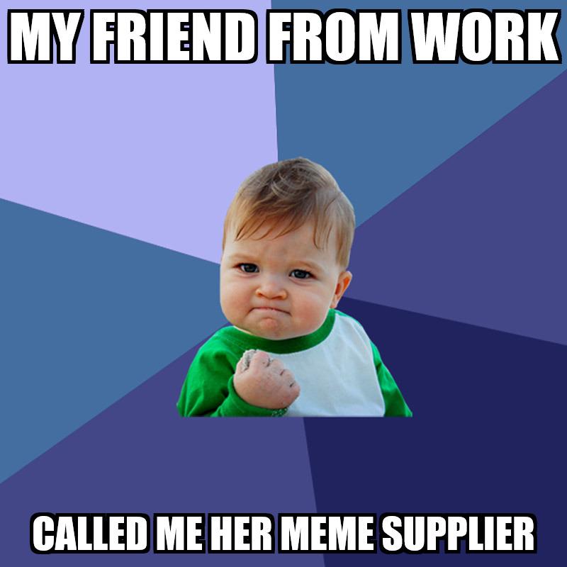 MYFRIENDFROM WORK S CALLED ME HER MEME SUPPLIER