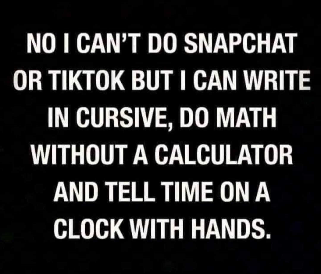 NO I CAN'T DO SNAPCHAT OR TIKTOK BUT I CAN WRITE IN CURSIVE, DO MATH WITHOUT A CALCULATOR AND TELL TIME ON A CLOCK WITH HANDS.