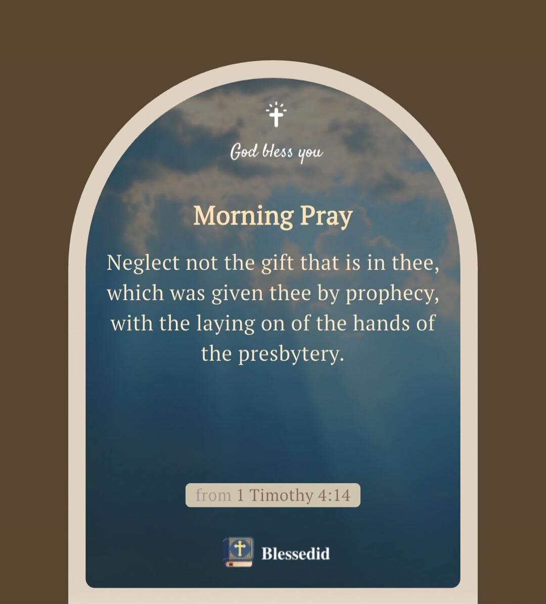 God bless you Morning Pray Neglect not the gift that is in thee, which was given thee by prophecy, with the laying on of the hands of the presbytery. from 1 Timothy 4:14 Blessedid