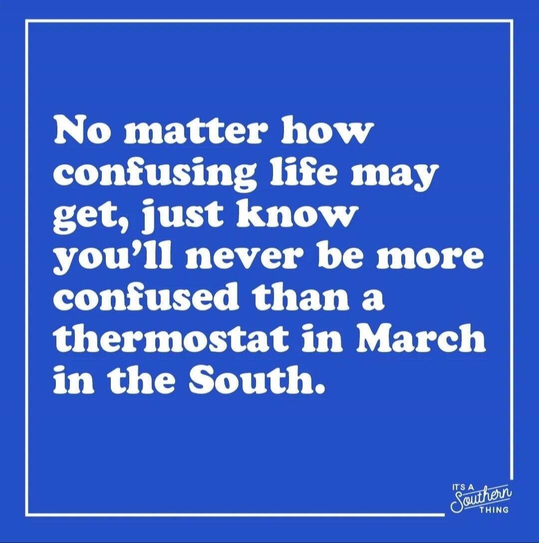 No matter how confusing life may get, just know you'll never be more confused than a thermostat in March in the South. IT'S A SOUTHERN THING
