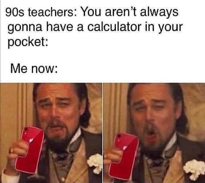 90s teachers: You aren’t always gonna have a calculator in your pocket:
Me now: