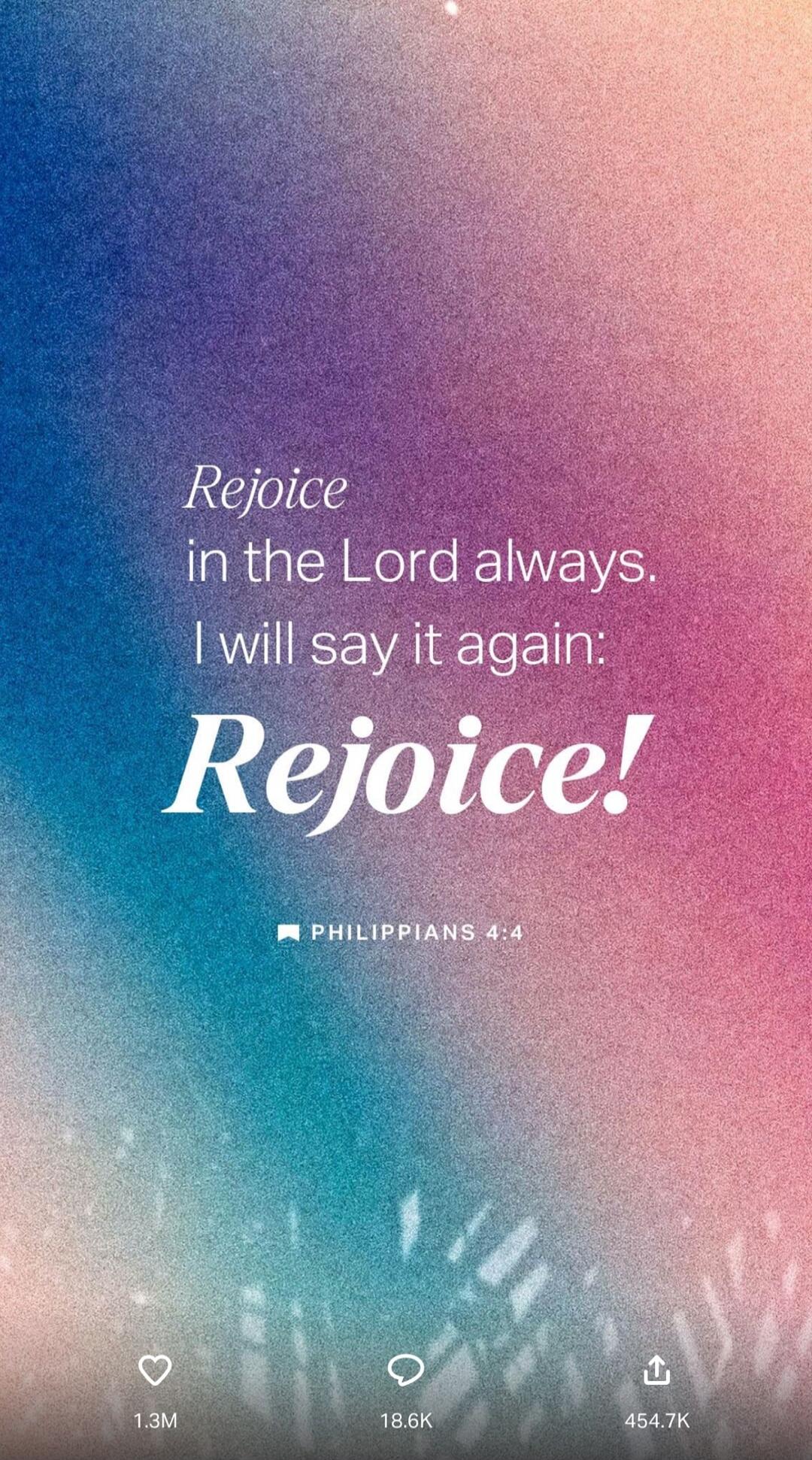 Rejoice in the Lord always. I will say it again: Rejoice! PHILIPPIANS 4:4