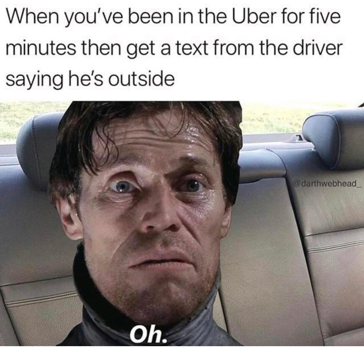 When youve been in the Uber for five minutes then get a text from the driver saying hes outside 01F