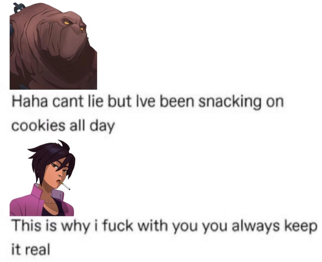 Haha cant lie but Ive been snacking on cookies all day\nThis is why i fuck with you you always keep it real