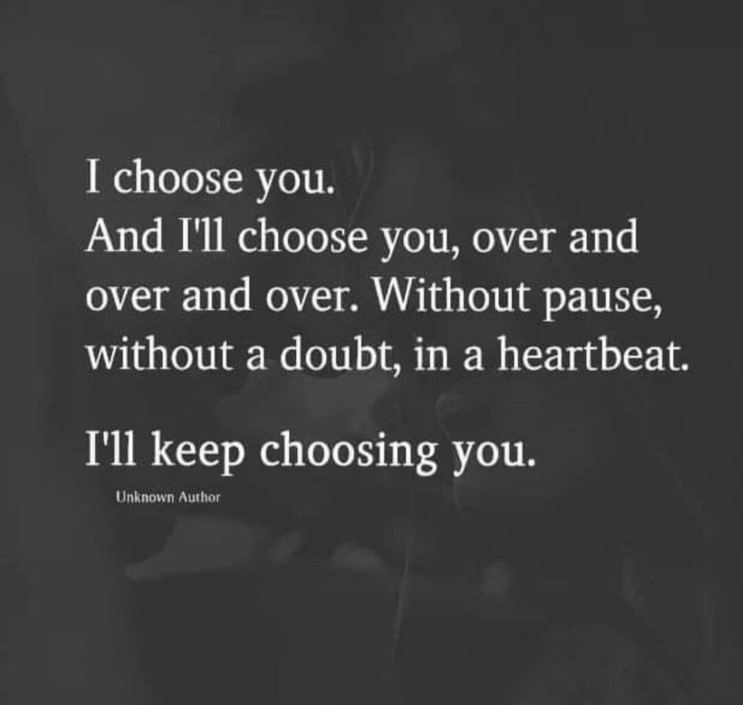 I choose you.
And I'll choose you, over and over. Without pause, without a doubt, in a heartbeat.
I'll keep choosing you.