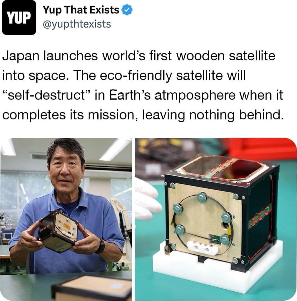 Yup That Exists yupthtexists Japan launches worlds first wooden satellite into space The eco friendly satellite will self destruct in Earths atmposphere when it completes its mission leaving nothing behind