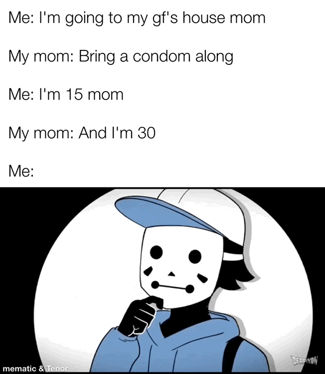 Me Im going to my gfs house mom My mom Bring a condom along Me Im 15 mom My mom And Im 30