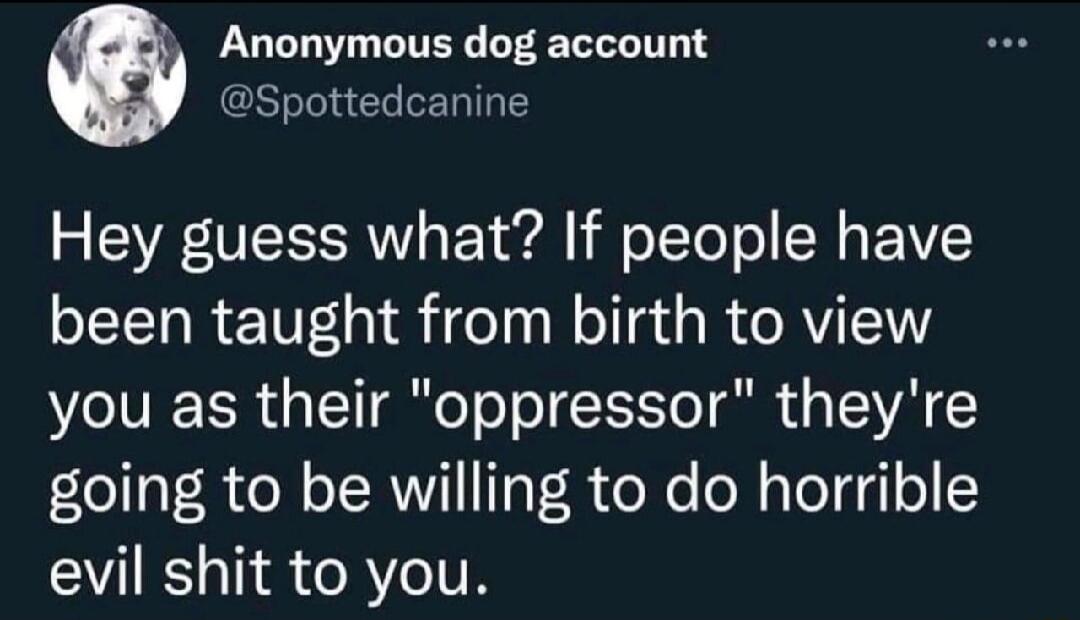 Anonymous dog account Spottedcanine Hey guess what If people have been taught from birth to view you as their oppressor theyre going to be willing to do horrible VRS IR CRYITR