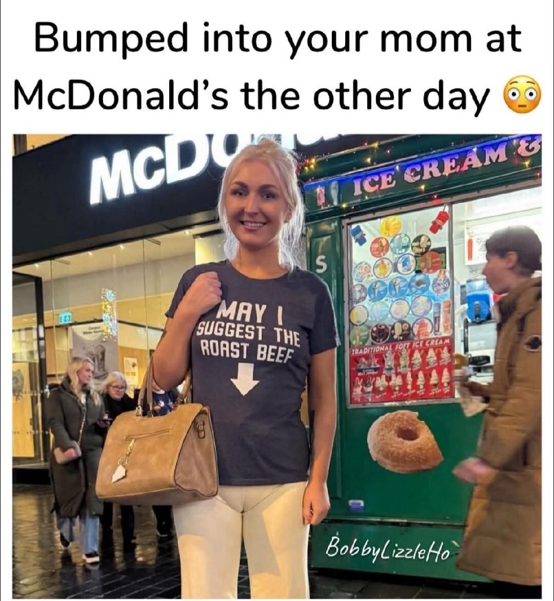 Bumped into your mom at McDonald's the other day 😳. On the woman's shirt: MAY I SUGGEST THE ROAST BEEF (with an arrow pointing down). Also visible: McDonald's, ICE CREAM & TRADITIONAL SOFT ICE CREAM. Watermark: BobbyLizzleHo.