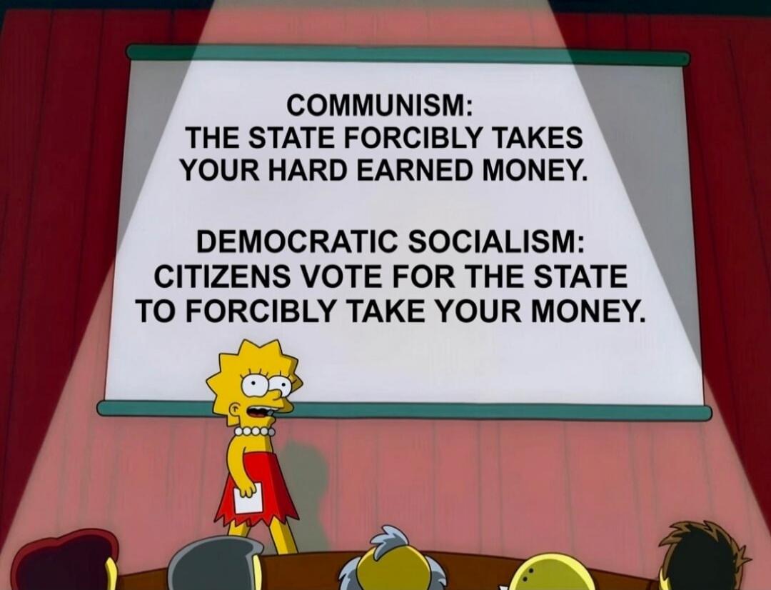 COMMUNISM: THE STATE FORCIBLY TAKES YOUR HARD EARNED MONEY. DEMOCRATIC SOCIALISM: CITIZENS VOTE FOR THE STATE TO FORCIBLY TAKE YOUR MONEY.