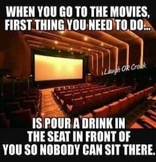 WHEN YOU GO TO THE MOVIES, FIRST THING YOU NEED TO DO... IS POUR A DRINK IN THE SEAT IN FRONT OF YOU SO NOBODY CAN SIT THERE. Laugh Or Croak